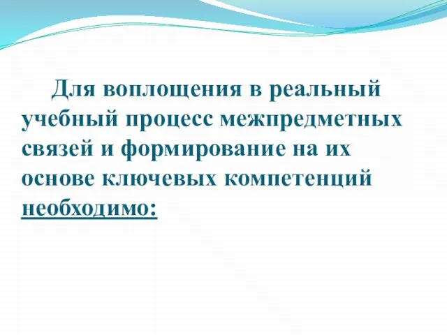 Для воплощения в реальный учебный процесс межпредметных связей и формирование на их основе ключевых компетенций необходимо: