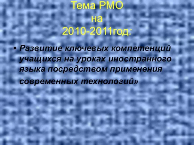 Тема РМО на 2010-2011год: Развитие ключевых компетенций учащихся на уроках иностранного языка посредством применения современных технологий»