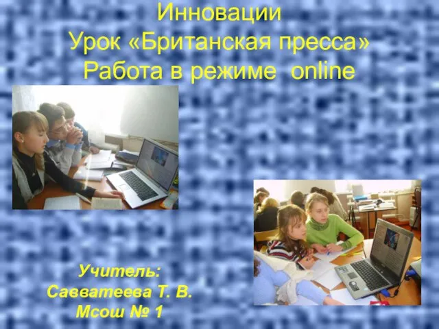 Инновации Урок «Британская пресса» Работа в режиме online Учитель: Савватеева Т. В. Мсош № 1