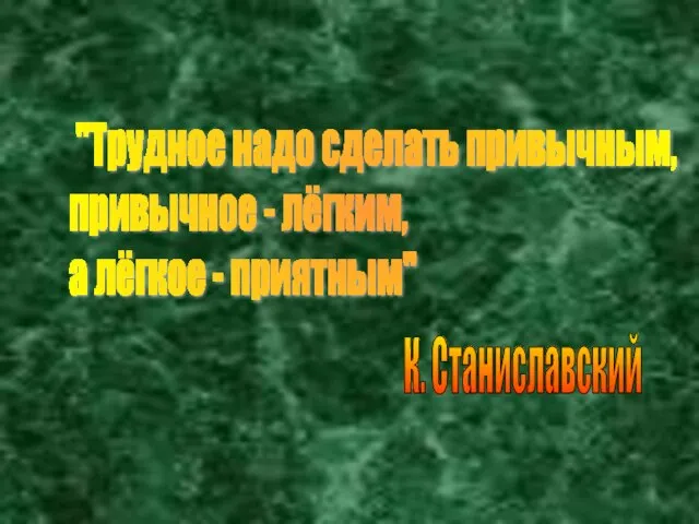 "Трудное надо сделать привычным, привычное - лёгким, а лёгкое - приятным" К. Станиславский