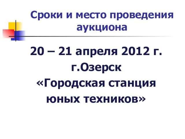 Сроки и место проведения аукциона 20 – 21 апреля 2012 г. г.Озерск «Городская станция юных техников»