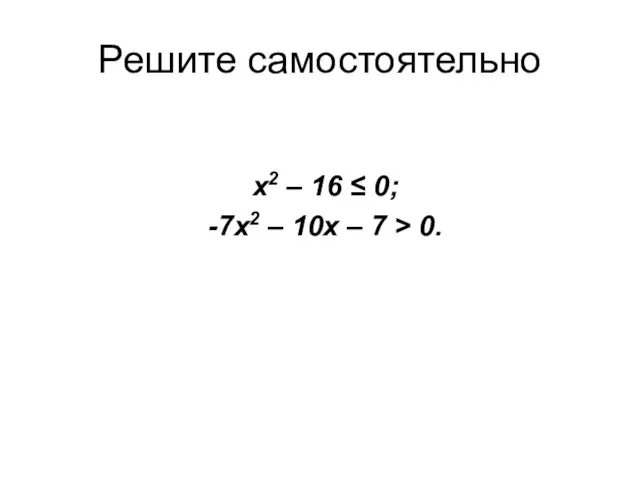 Решите самостоятельно x2 – 16 ≤ 0; -7х2 – 10х – 7 > 0.