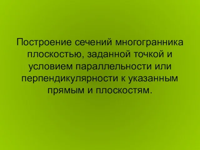 Построение сечений многогранника плоскостью, заданной точкой и условием параллельности или перпендикулярности к указанным прямым и плоскостям.