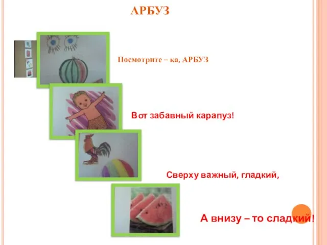 АРБУЗ Посмотрите – ка, АРБУЗ Вот забавный карапуз! Сверху важный, гладкий, А внизу – то сладкий!