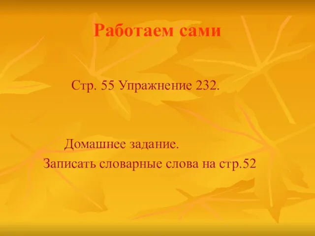 Работаем сами Стр. 55 Упражнение 232. Домашнее задание. Записать словарные слова на стр.52