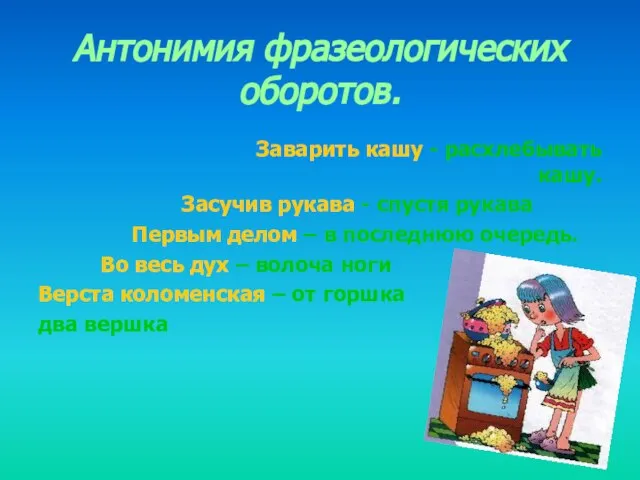 Антонимия фразеологических оборотов. Заварить кашу - расхлебывать кашу. Засучив рукава - спустя