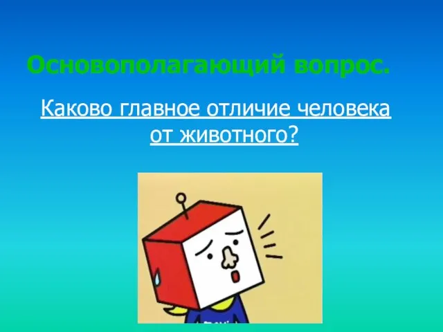 Основополагающий вопрос. Каково главное отличие человека от животного?