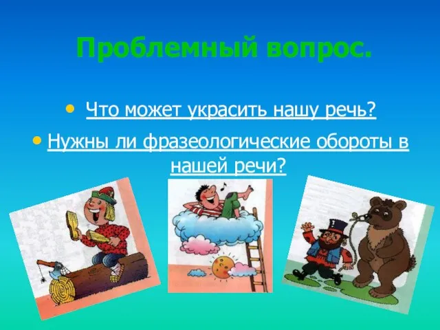 Проблемный вопрос. Что может украсить нашу речь? Нужны ли фразеологические обороты в нашей речи?