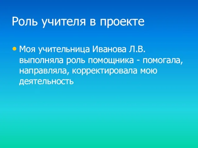 Роль учителя в проекте Моя учительница Иванова Л.В. выполняла роль помощника -