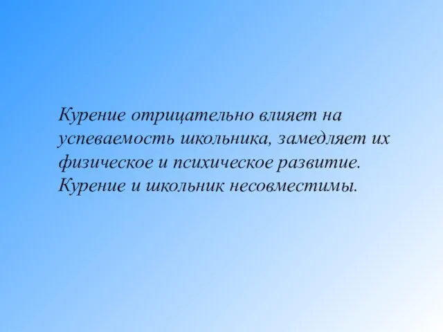 Курение отрицательно влияет на успеваемость школьника, замедляет их физическое и психическое развитие. Курение и школьник несовместимы.