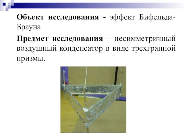 Объект исследования - эффект Бифельда-Брауна Предмет исследования – несимметричный воздушный конденсатор в виде трехгранной призмы.