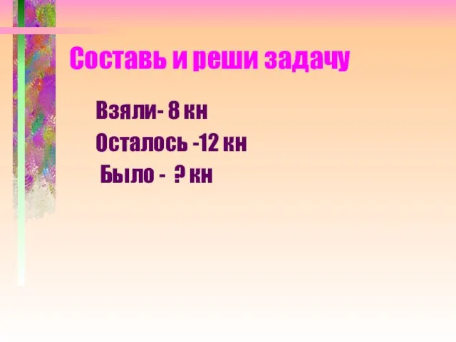 Составь и реши задачу Взяли- 8 кн Осталось -12 кн Было - ? кн