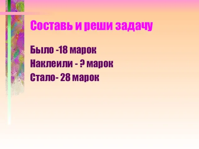 Составь и реши задачу Было -18 марок Наклеили - ? марок Стало- 28 марок