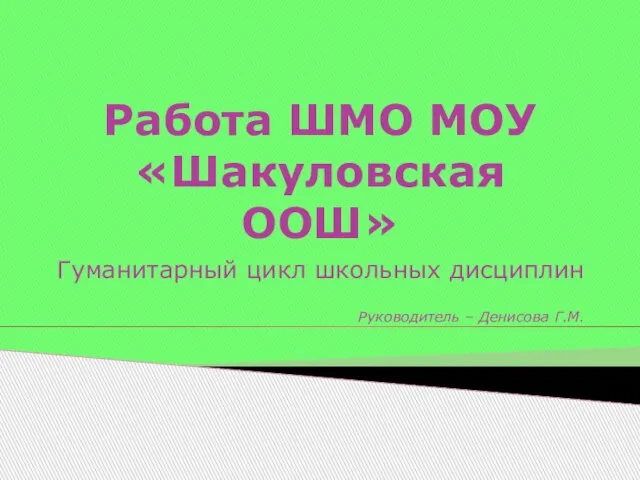 Работа ШМО МОУ «Шакуловская ООШ» Гуманитарный цикл школьных дисциплин Руководитель – Денисова Г.М.