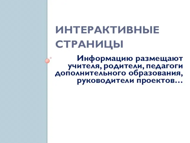 ИНТЕРАКТИВНЫЕ СТРАНИЦЫ Информацию размещают учителя, родители, педагоги дополнительного образования, руководители проектов…