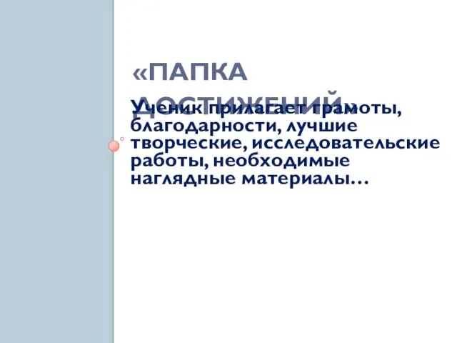 «ПАПКА ДОСТИЖЕНИЙ» Ученик прилагает грамоты, благодарности, лучшие творческие, исследовательские работы, необходимые наглядные материалы…