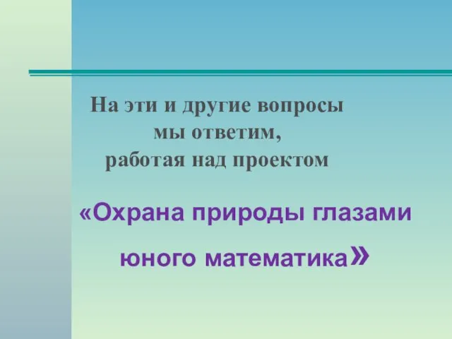 На эти и другие вопросы мы ответим, работая над проектом «Охрана природы глазами юного математика»