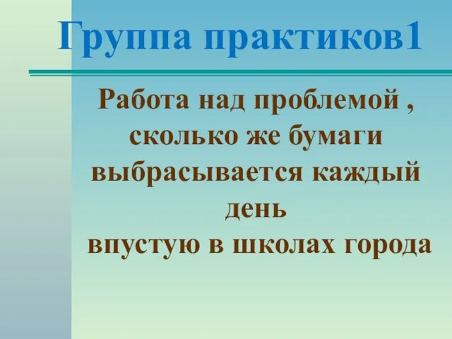 Группа практиков1 Работа над проблемой , сколько же бумаги выбрасывается каждый день впустую в школах города