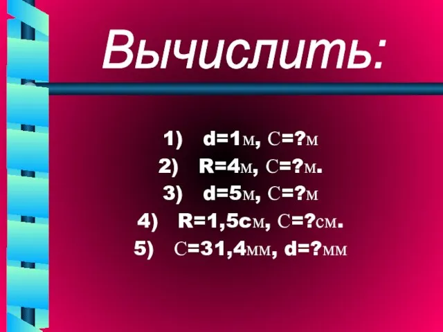 Вычислить: d=1м, С=?м R=4м, С=?м. d=5м, С=?м R=1,5cм, С=?см. С=31,4мм, d=?мм