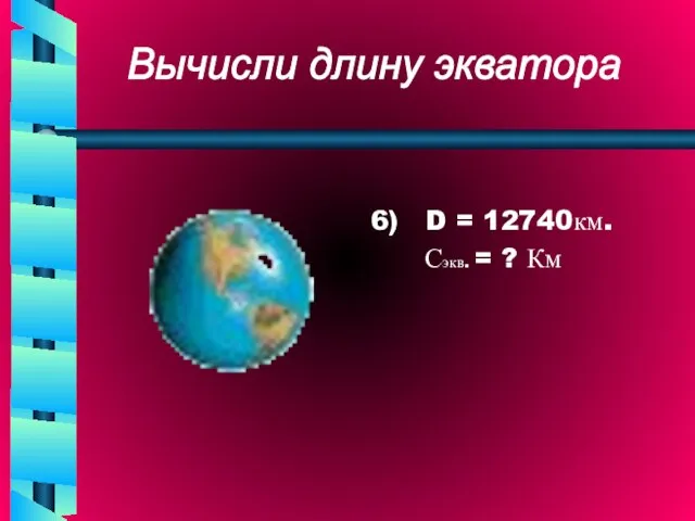 6) D = 12740км. Сэкв. = ? Км Вычисли длину экватора