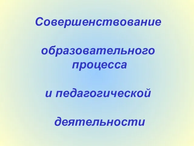 Совершенствование образовательного процесса и педагогической деятельности