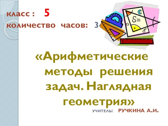 класс : 5 количество часов: 34 «Арифметические методы решения задач. Наглядная геометрия» учитель: ручкина а.и.