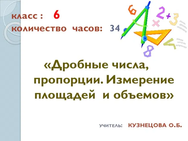 класс : 6 количество часов: 34 «Дробные числа, пропорции. Измерение площадей и объемов» учитель: кузнецова о.б.