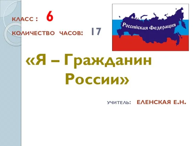 «Я – Гражданин России» класс : 6 количество часов: 17 учитель: еленская е.н.