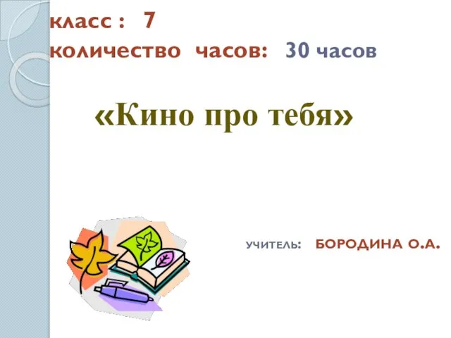 класс : 7 количество часов: 30 часов «Кино про тебя» учитель: бородина о.а.