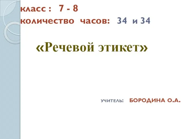 класс : 7 - 8 количество часов: 34 и 34 «Речевой этикет» учитель: бородина о.а.