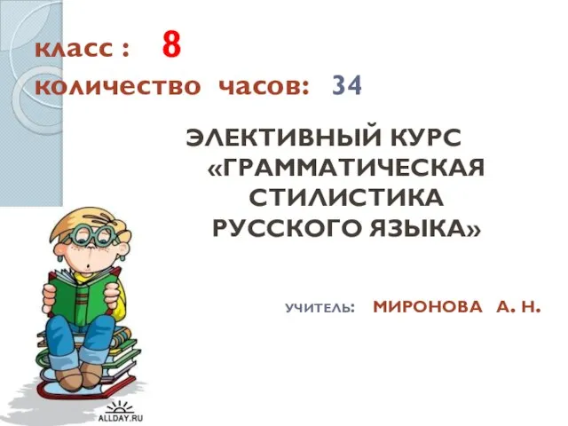 класс : 8 количество часов: 34 ЭЛЕКТИВНЫЙ КУРС «ГРАММАТИЧЕСКАЯ СТИЛИСТИКА РУССКОГО ЯЗЫКА» учитель: миронова а. н.