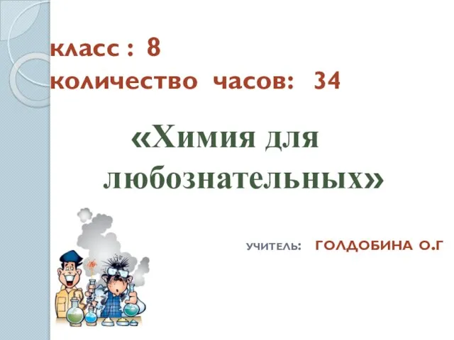 класс : 8 количество часов: 34 «Химия для любознательных» учитель: голдобина о.г