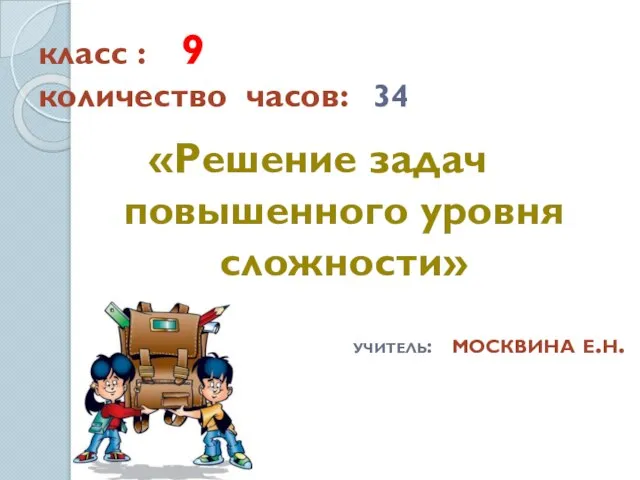 класс : 9 количество часов: 34 «Решение задач повышенного уровня сложности» учитель: москвина е.н.