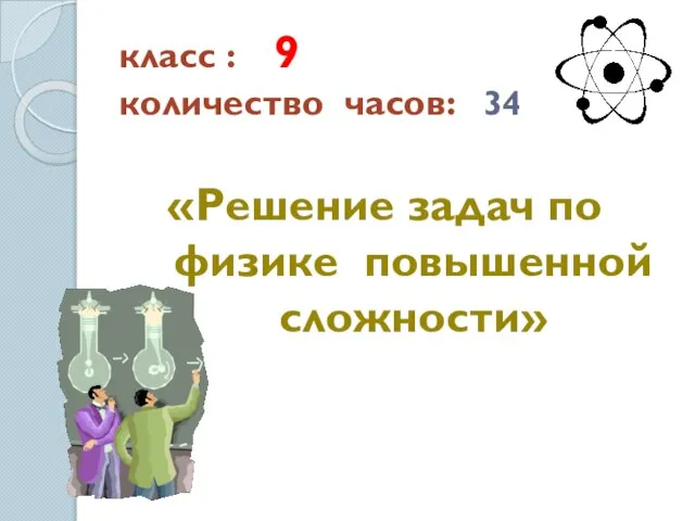 класс : 9 количество часов: 34 «Решение задач по физике повышенной сложности»