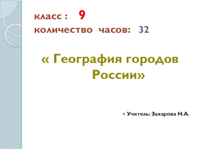 класс : 9 количество часов: 32 « География городов России» Учитель: Захарова Н.А.