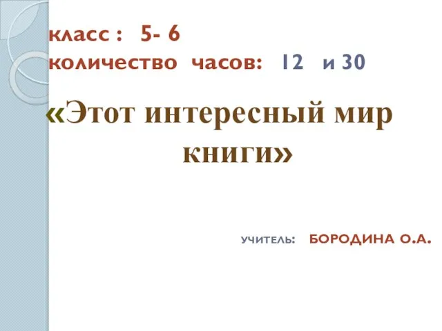 класс : 5- 6 количество часов: 12 и 30 «Этот интересный мир книги» учитель: бородина о.а.