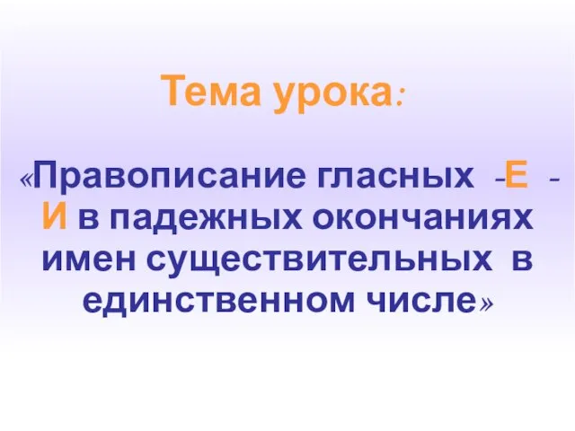 Тема урока: «Правописание гласных -Е -И в падежных окончаниях имен существительных в единственном числе»