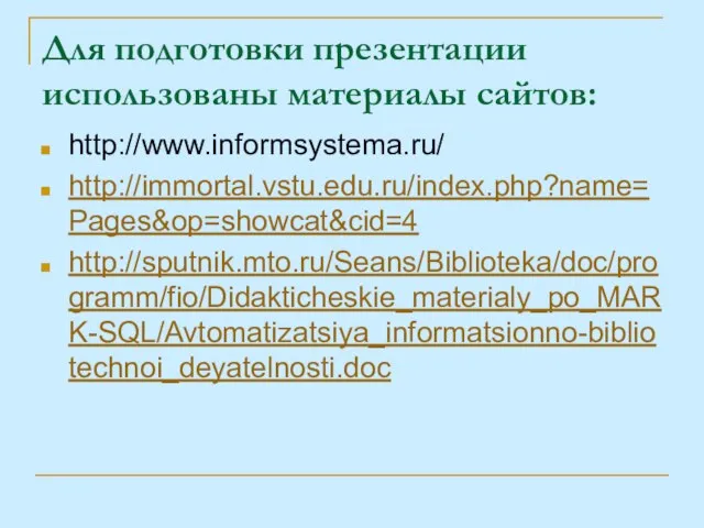 Для подготовки презентации использованы материалы сайтов: http://www.informsystema.ru/ http://immortal.vstu.edu.ru/index.php?name=Pages&op=showcat&cid=4 http://sputnik.mto.ru/Seans/Biblioteka/doc/programm/fio/Didakticheskie_materialy_po_MARK-SQL/Avtomatizatsiya_informatsionno-bibliotechnoi_deyatelnosti.doc