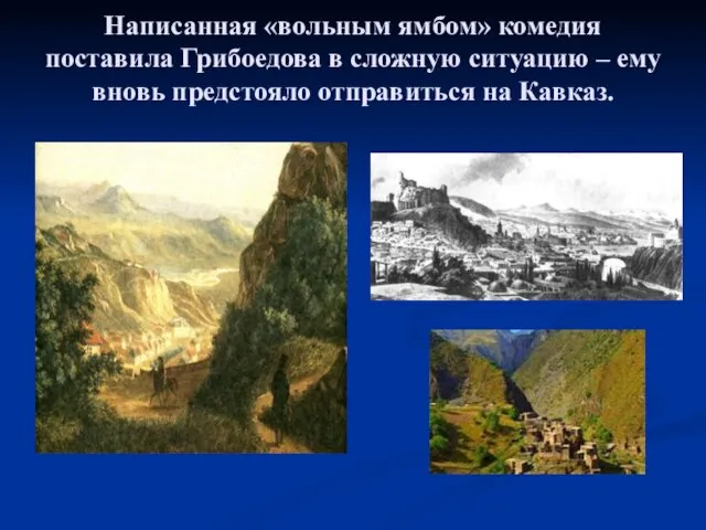 Написанная «вольным ямбом» комедия поставила Грибоедова в сложную ситуацию – ему вновь предстояло отправиться на Кавказ.