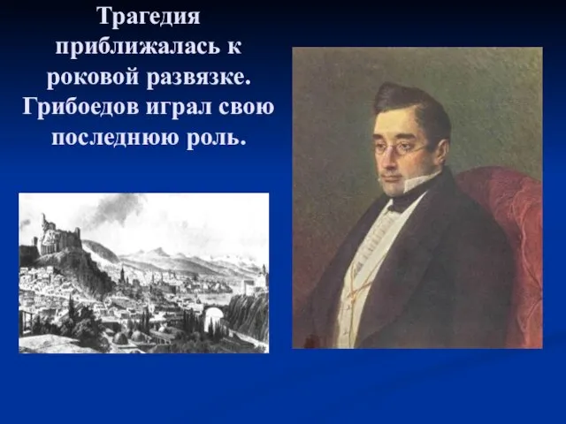 Трагедия приближалась к роковой развязке. Грибоедов играл свою последнюю роль.