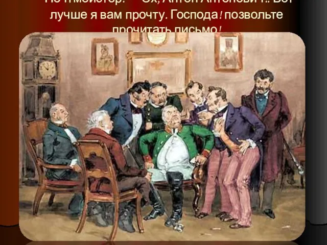 Почтмейстер. Эх, Антон Антонович!. Вот лучше я вам прочту. Господа! позвольте прочитать письмо!