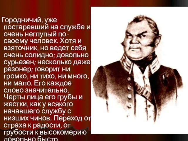 Городничий, уже постаревший на службе и очень неглупый по-своему человек. Хотя и