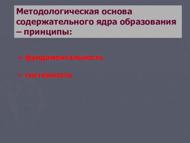 Методологическая основа содержательного ядра образования – принципы: фундаментальность системность