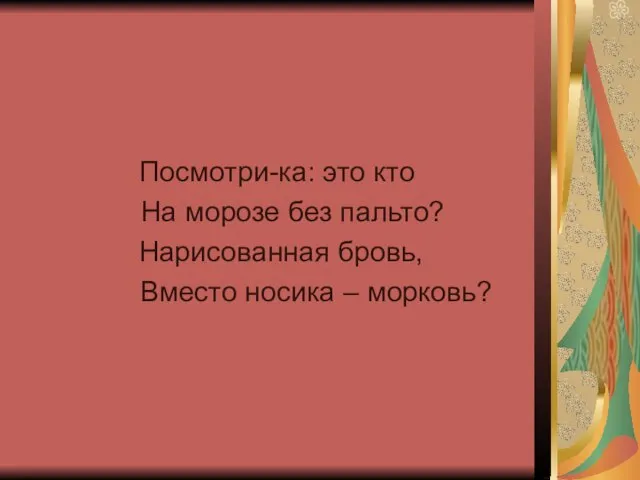 Посмотри-ка: это кто На морозе без пальто? Нарисованная бровь, Вместо носика – морковь?