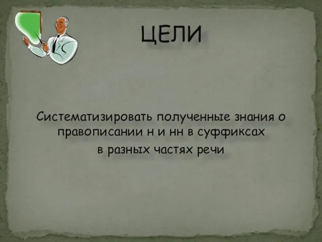 ЦЕЛИ Систематизировать полученные знания о правописании н и нн в суффиксах в разных частях речи