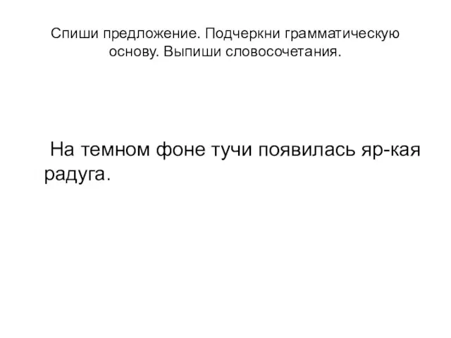 Спиши предложение. Подчеркни грамматическую основу. Выпиши словосочетания. На темном фоне тучи появилась яр-кая радуга.