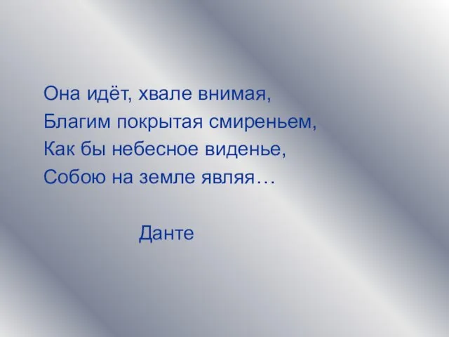 Она идёт, хвале внимая, Благим покрытая смиреньем, Как бы небесное виденье, Собою на земле являя… Данте