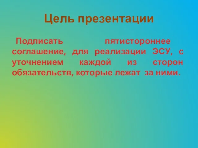 Цель презентации Подписать пятистороннее соглашение, для реализации ЭСУ, с уточнением каждой из