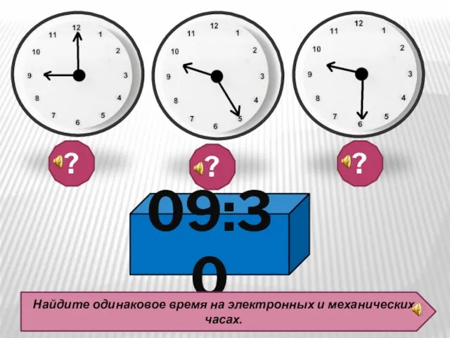 09:30 Найдите одинаковое время на электронных и механических часах. ? ? ?