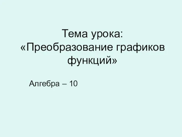 Тема урока: «Преобразование графиков функций» Алгебра – 10